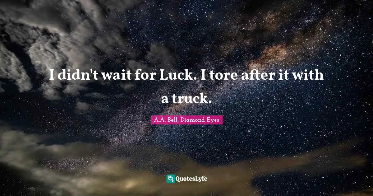 I didn't wait for Luck. I tore after it with a truck.