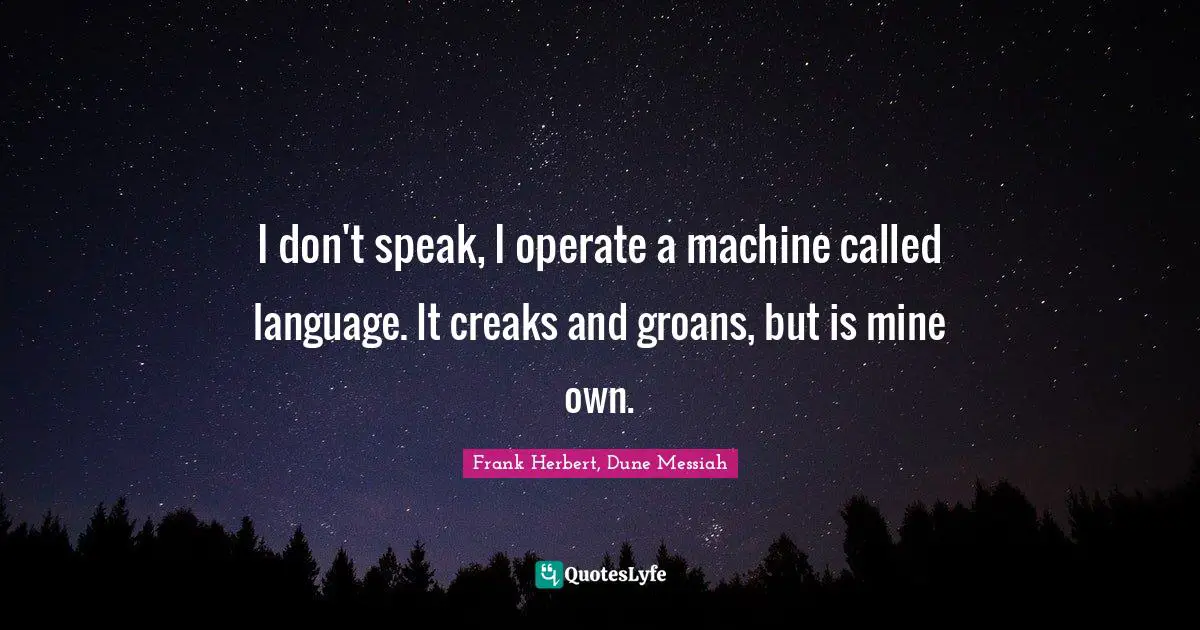 I don't speak, I operate a machine called language. It creaks and groans, but is mine own.