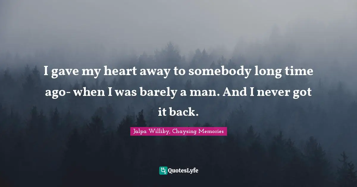 I gave my heart away to somebody long time ago- when I was barely a man. And I never got it back.