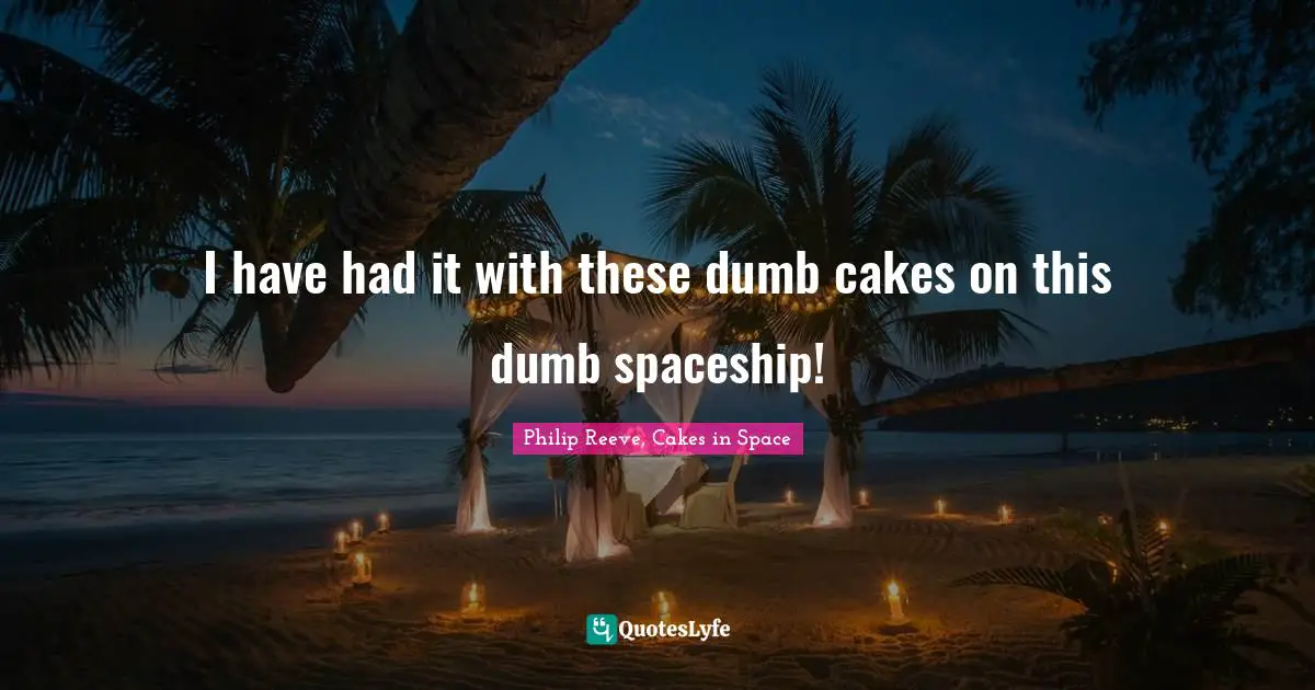 I have had it with these dumb cakes on this dumb spaceship!