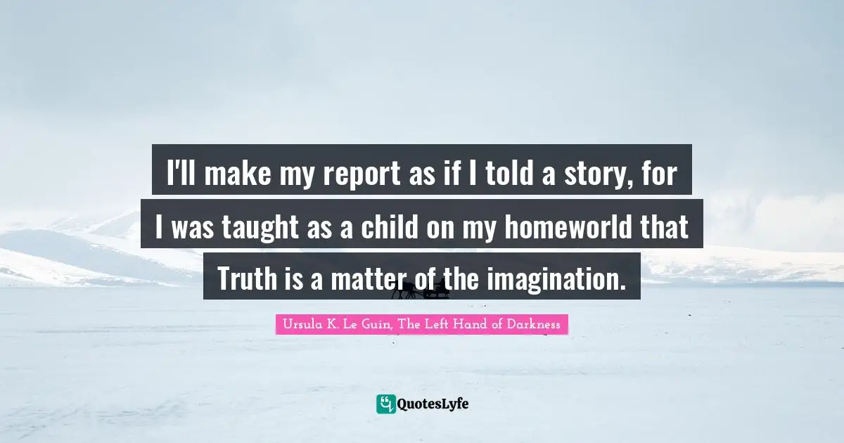 Ursula K. Le Guin, The Left Hand Of Darkness Quotes: "I'll make my report as if I told a story, for I was taught as a child on my homeworld that Truth is a matter of the imagination."