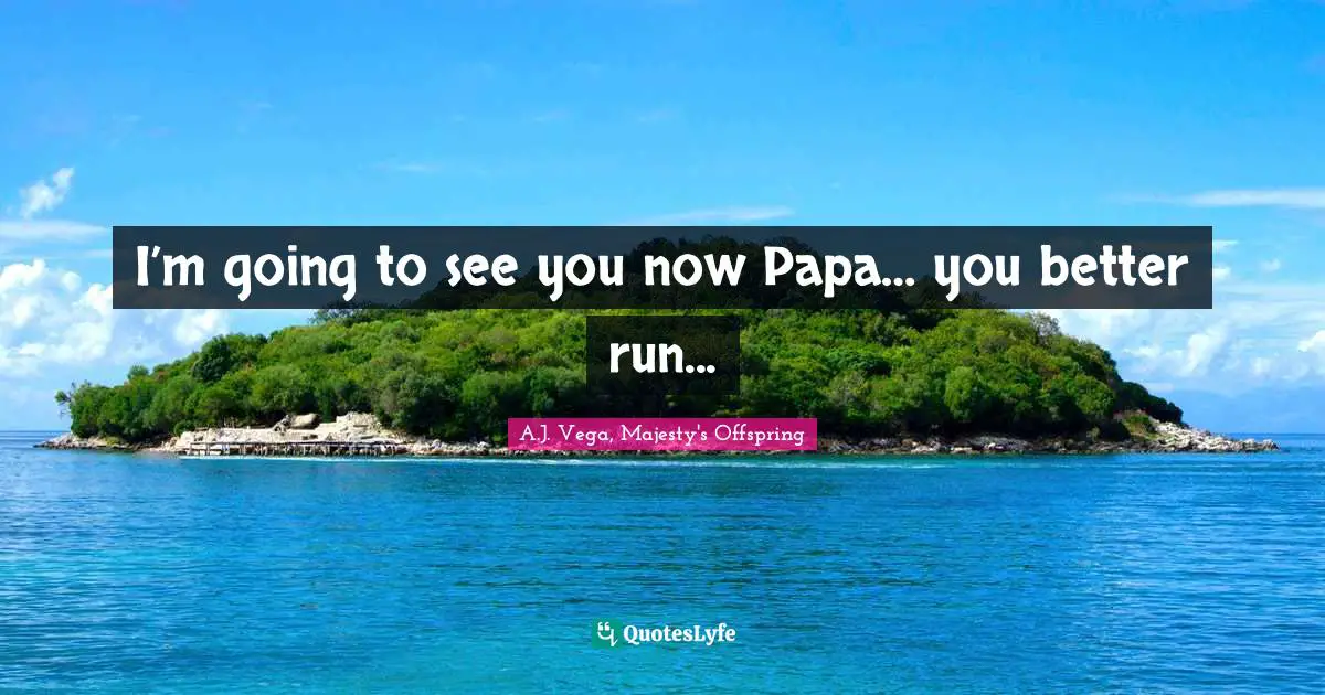 I’m going to see you now Papa… you better run...