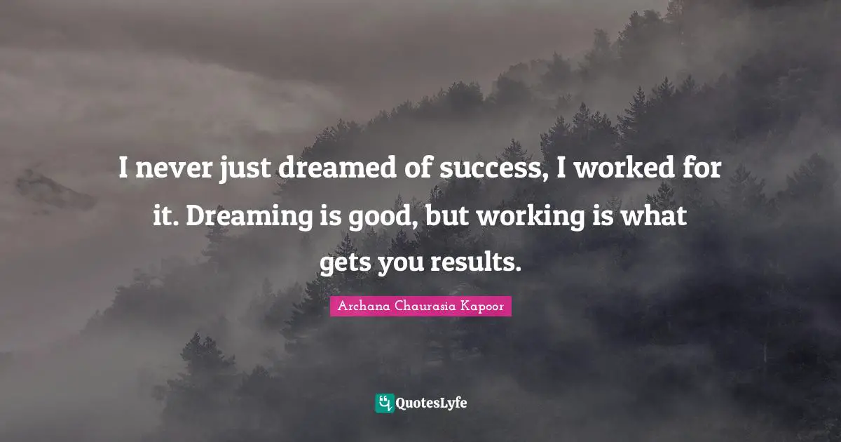 I never just dreamed of success, I worked for it. Dreaming is good, but working is what gets you results.
