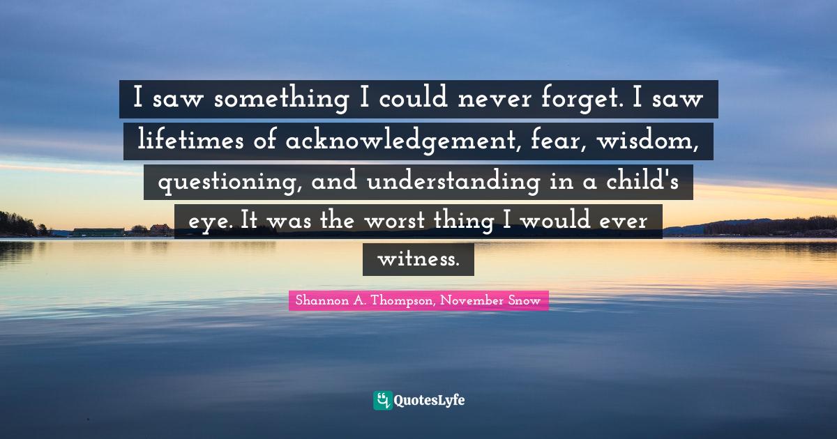 I saw something I could never I saw lifetimes of acknowledgeme