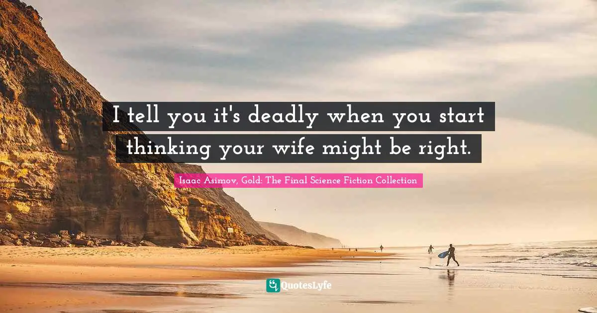 I tell you it's deadly when you start thinking your wife might be right.