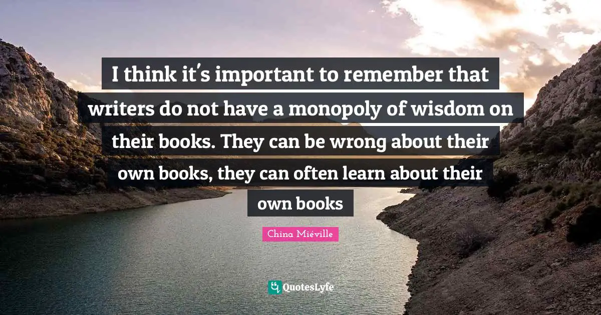 Inspirational Science Quotes: "I think it's important to remember that writers do not have a monopoly of wisdom on their books. They can be wrong about their own books, they can often learn about their own books"