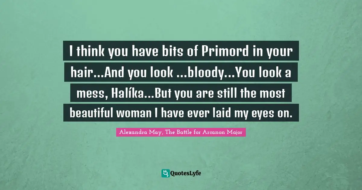 I think you have bits of Primord in your hair...And you look …bloody...You look a mess, Halíka...But you are still the most beautiful woman I have ever laid my eyes on.