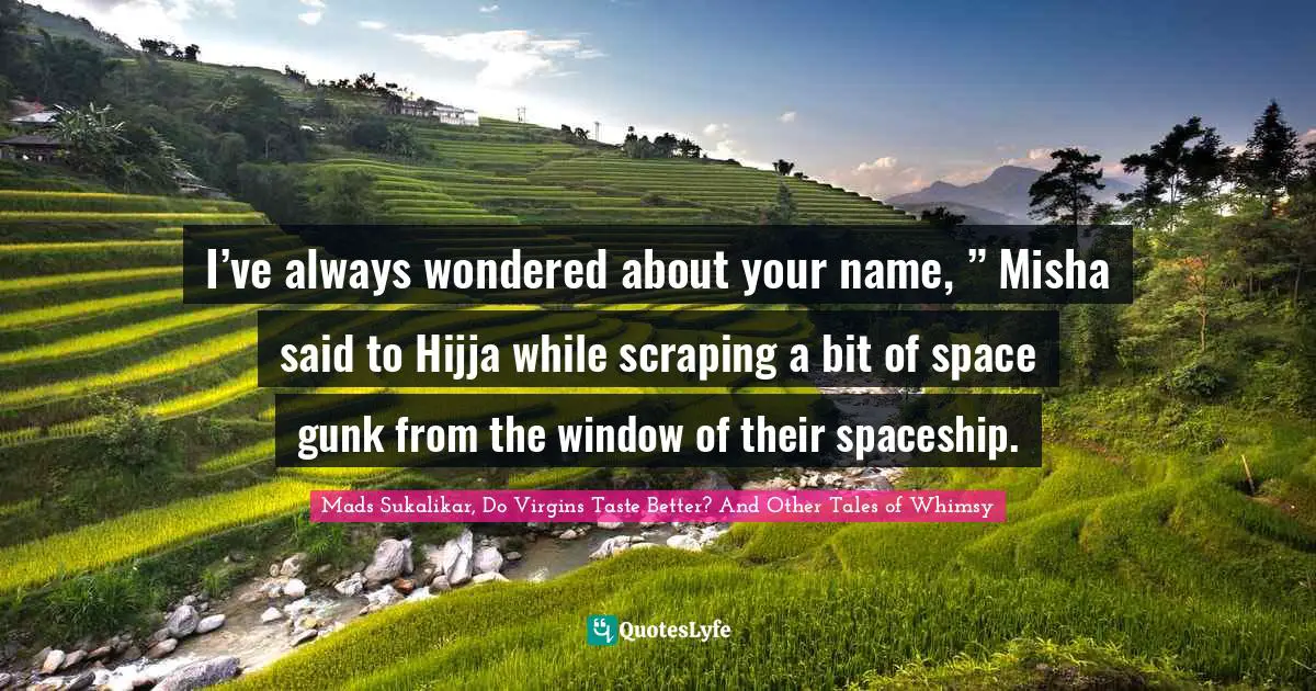 I’ve always wondered about your name, ” Misha said to Hijja while scraping a bit of space gunk from the window of their spaceship.