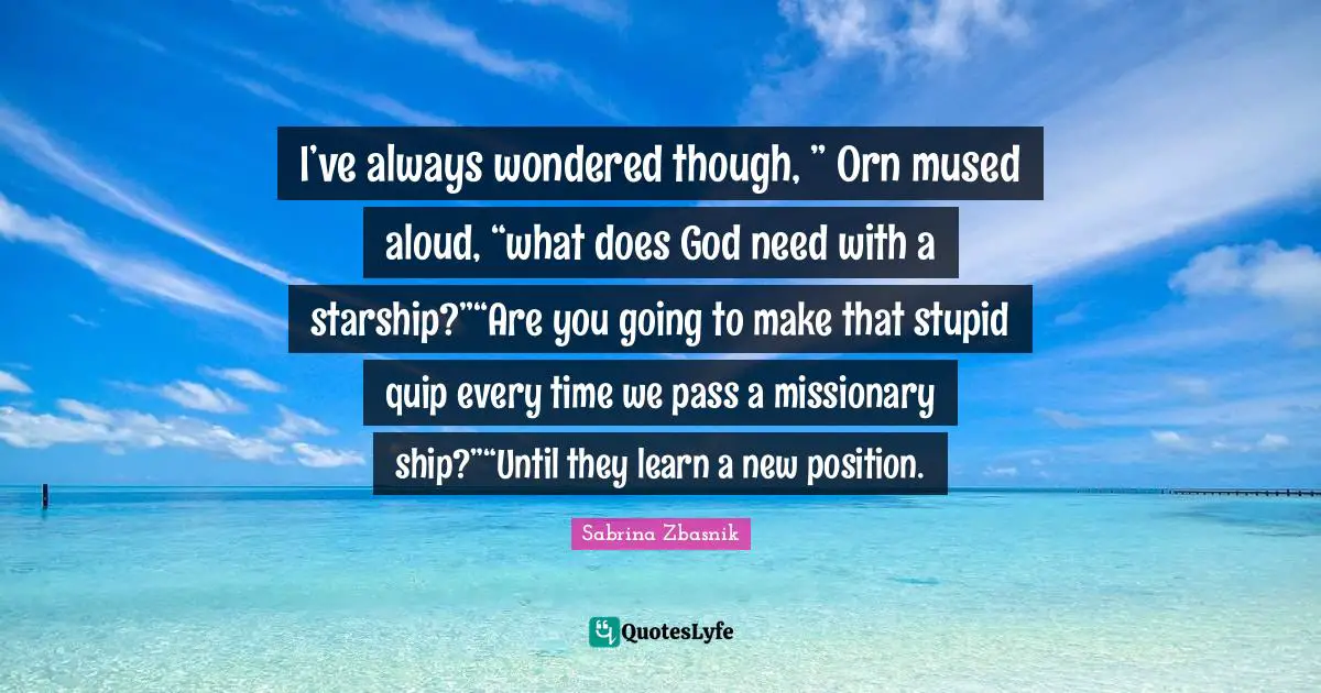 I’ve always wondered though, ” Orn mused aloud, “what does God need with a starship?”“Are you going to make that stupid quip every time we pass a missionary ship?”“Until they learn a new position.