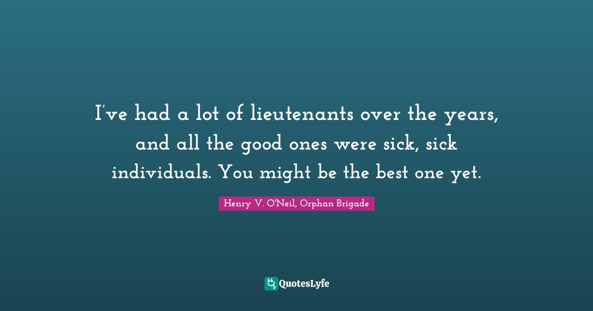 Henry V. O'Neil, Orphan Brigade Quotes: "I’ve had a lot of lieutenants over the years, and all the good ones were sick, sick individuals. You might be the best one yet."