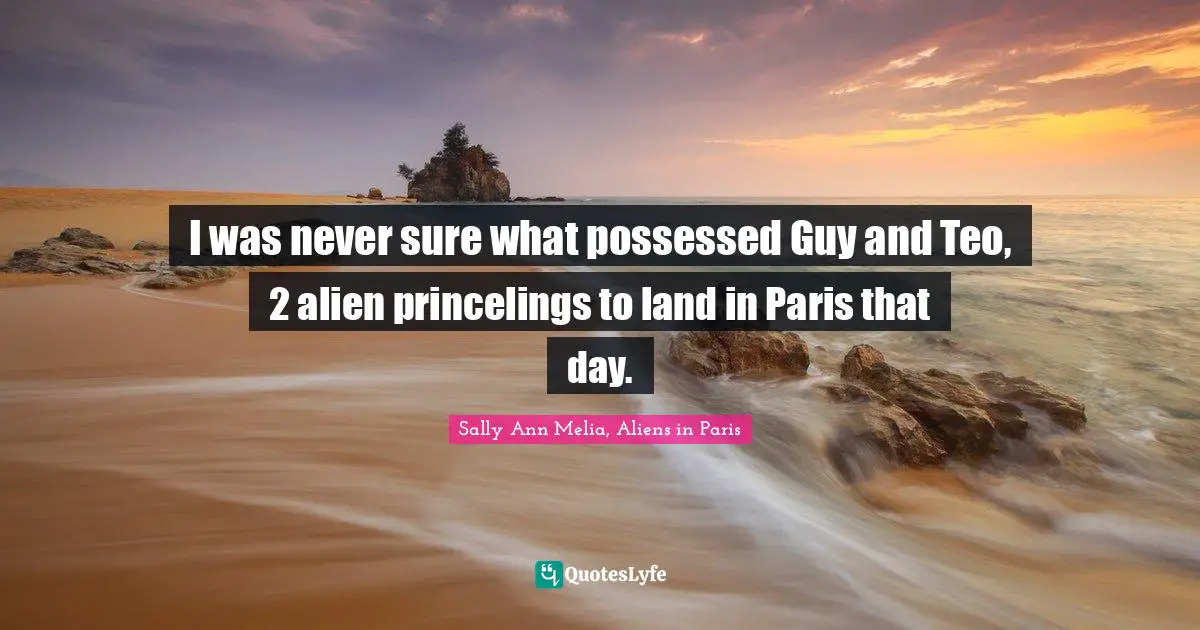 I was never sure what possessed Guy and Teo, 2 alien princelings to land in Paris that day.