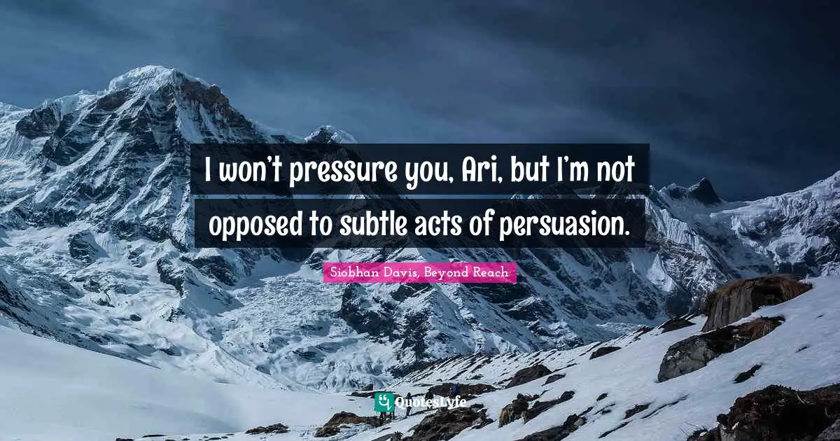 I won’t pressure you, Ari, but I’m not opposed to subtle acts of persuasion.
