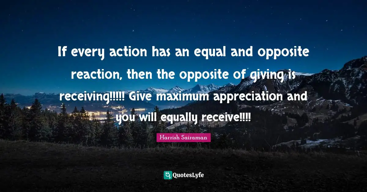 If every action has an equal and opposite reaction, then the opposite of giving is receiving!!!!! Give maximum appreciation and you will equally receive!!!!