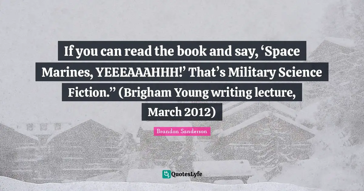If you can read the book and say, ‘Space Marines, YEEEAAAHHH!’ That’s Military Science Fiction.” (Brigham Young writing lecture, March 2012)