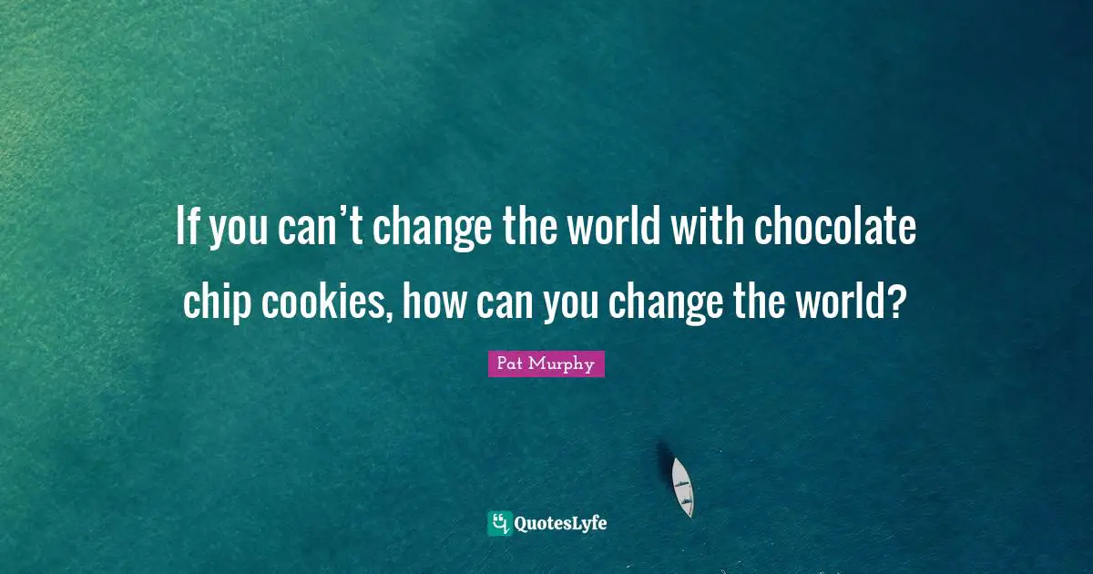 Science Fiction Quotes: "If you can’t change the world with chocolate chip cookies, how can you change the world?"