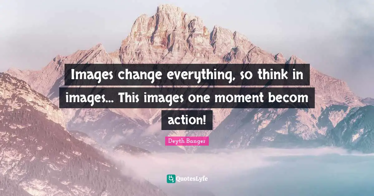 Images change everything, so think in images... This images one moment becom action!