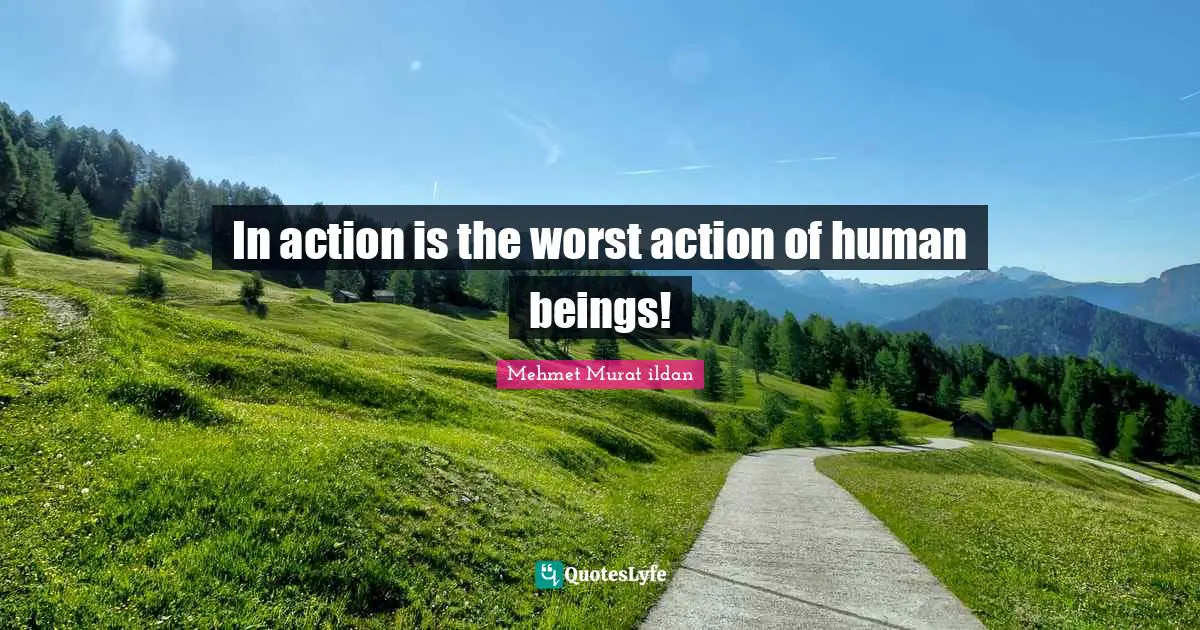 In action is the worst action of human beings!