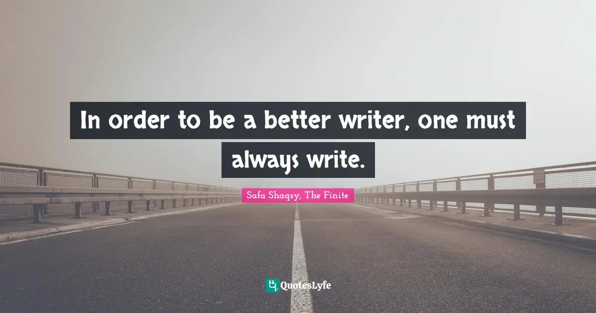 In order to be a better writer, one must always write.