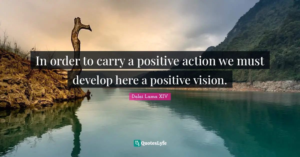 Dalai Lama XIV Quotes: In order to carry a positive action we must develop here a positive vision.