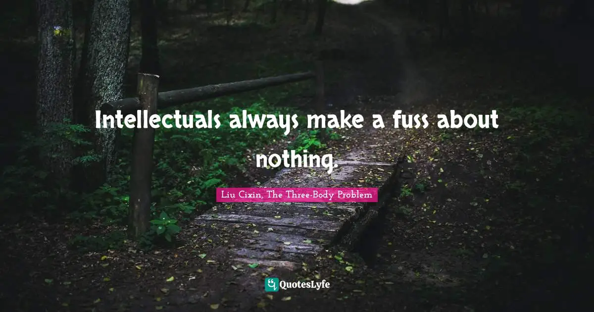 Intellectuals always make a fuss about nothing.