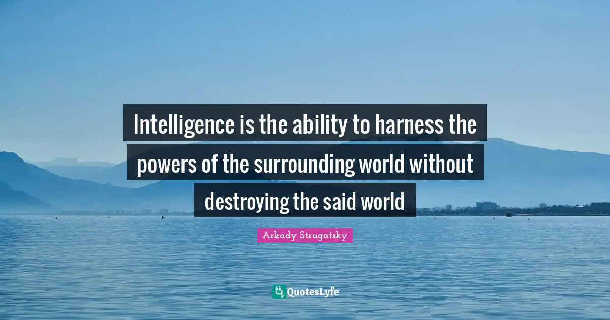 Intelligence is the ability to harness the powers of the surrounding world without destroying the said world