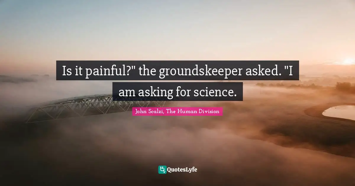 Is it painful?" the groundskeeper asked. "I am asking for science.