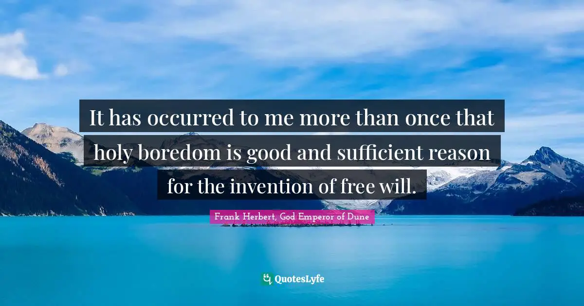 It has occurred to me more than once that holy boredom is good and sufficient reason for the invention of free will.