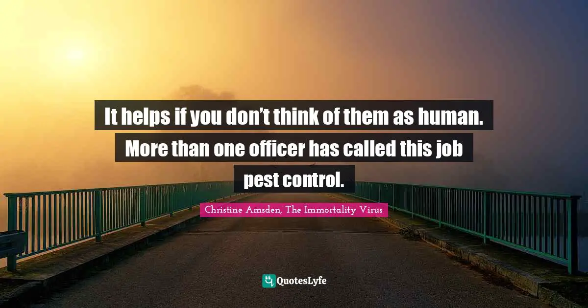 It helps if you don’t think of them as human. More than one officer has called this job pest control.