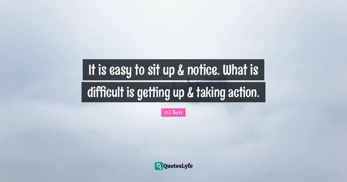 It is easy to sit up & notice. What is difficult is getting up & taking action.