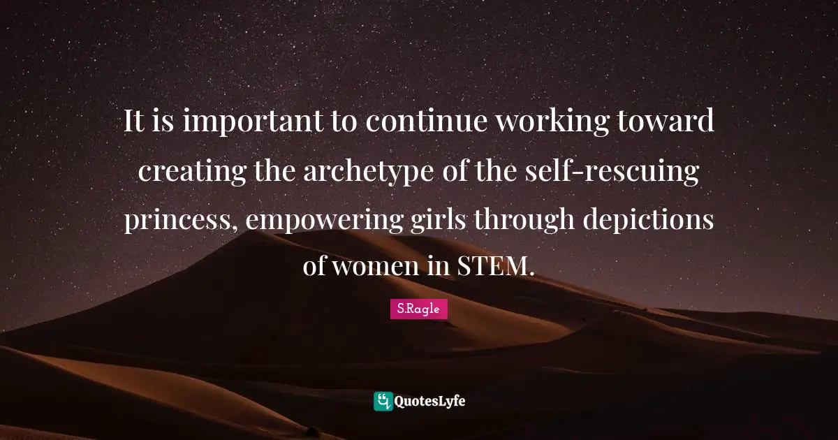 It is important to continue working toward creating the archetype of the self-rescuing princess, empowering girls through depictions of women in STEM.