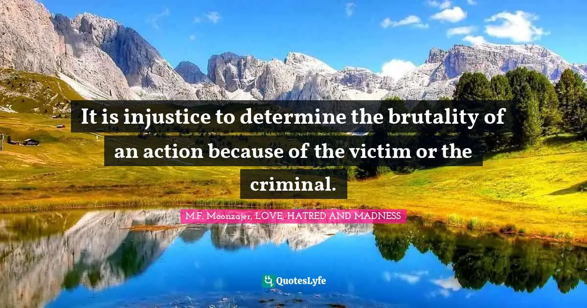 It is injustice to determine the brutality of an action because of the victim or the criminal.