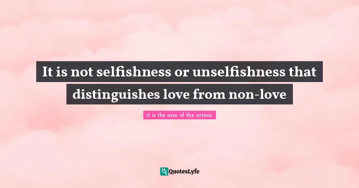 It is not selfishness or unselfishness that distinguishes love from no ...