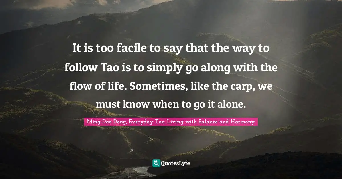It is too facile to say that the way to follow Tao is to simply go along with the flow of life. Sometimes, like the carp, we must know when to go it alone.