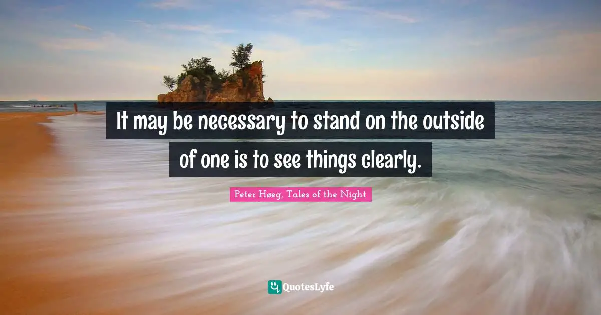 It may be necessary to stand on the outside of one is to see things clearly.
