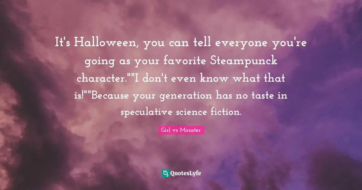 It's Halloween, you can tell everyone you're going as your favorite Steampunck character.""I don't even know what that is!""Because your generation has no taste in speculative science fiction.