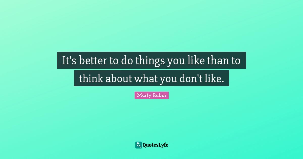 Dislikes Quotes: "It's better to do things you like than to think about what you don't like."