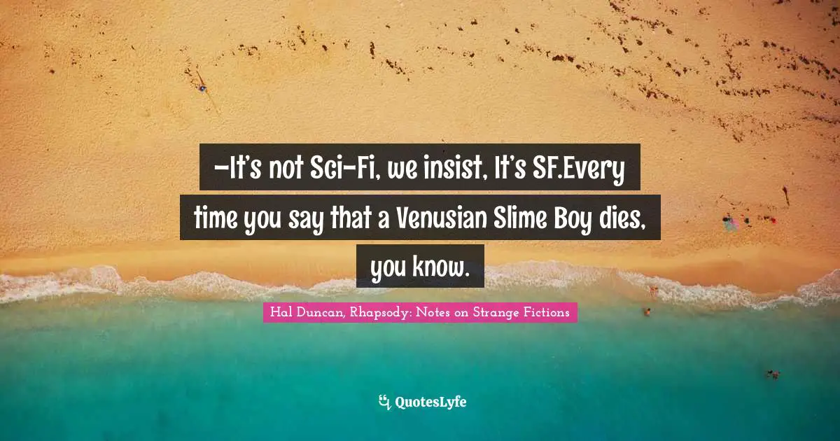 –It’s not Sci-Fi, we insist, It’s SF.Every time you say that a Venusian Slime Boy dies, you know.
