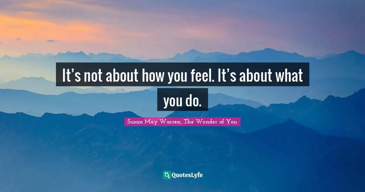 It’s not about how you feel. It’s about what you do.