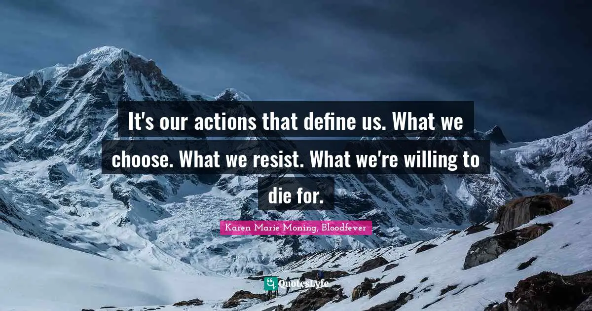 It's our actions that define us. What we choose. What we resist. What we're willing to die for.