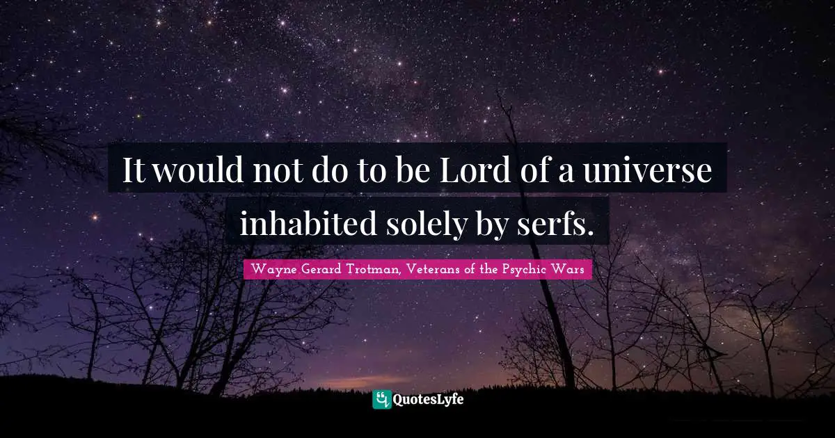 It would not do to be Lord of a universe inhabited solely by serfs.