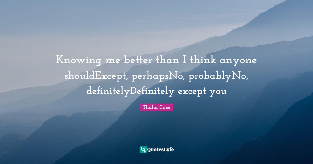 Knowing me better than I think anyone shouldExcept, perhapsNo, probablyNo, definitelyDefinitely except you