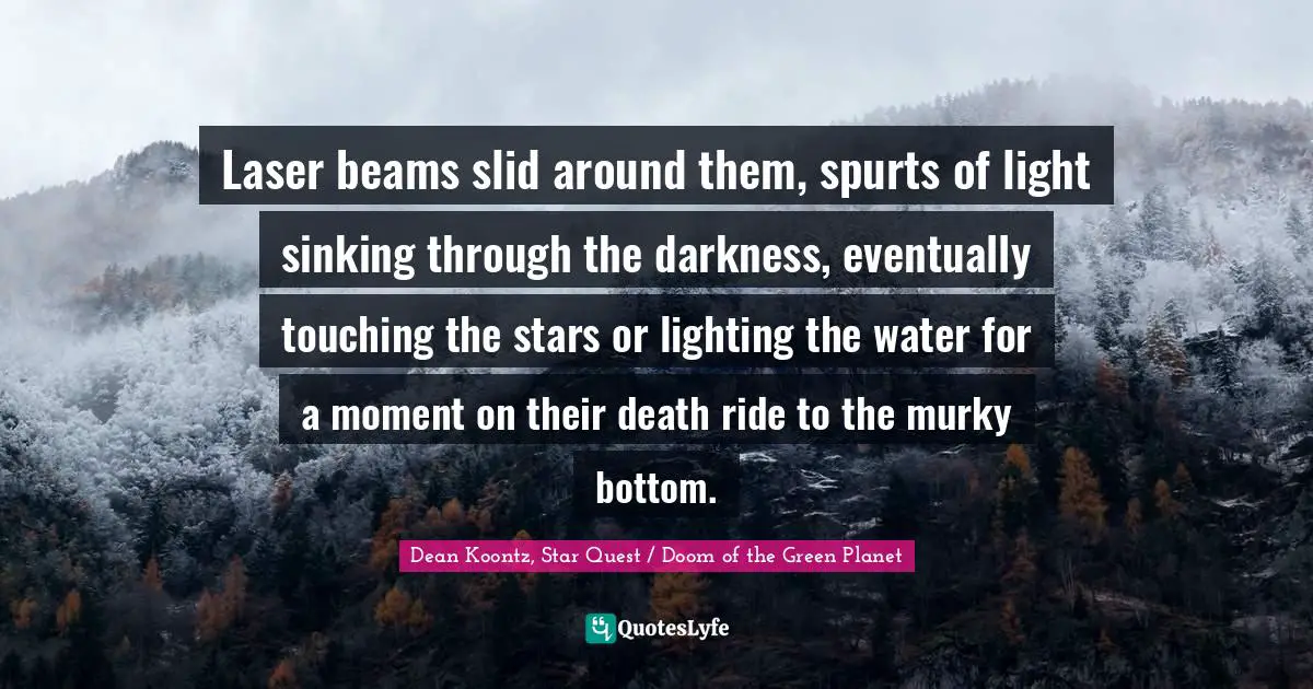 Dean Koontz Quotes: "Laser beams slid around them, spurts of light sinking through the darkness, eventually touching the stars or lighting the water for a moment on their death ride to the murky bottom."