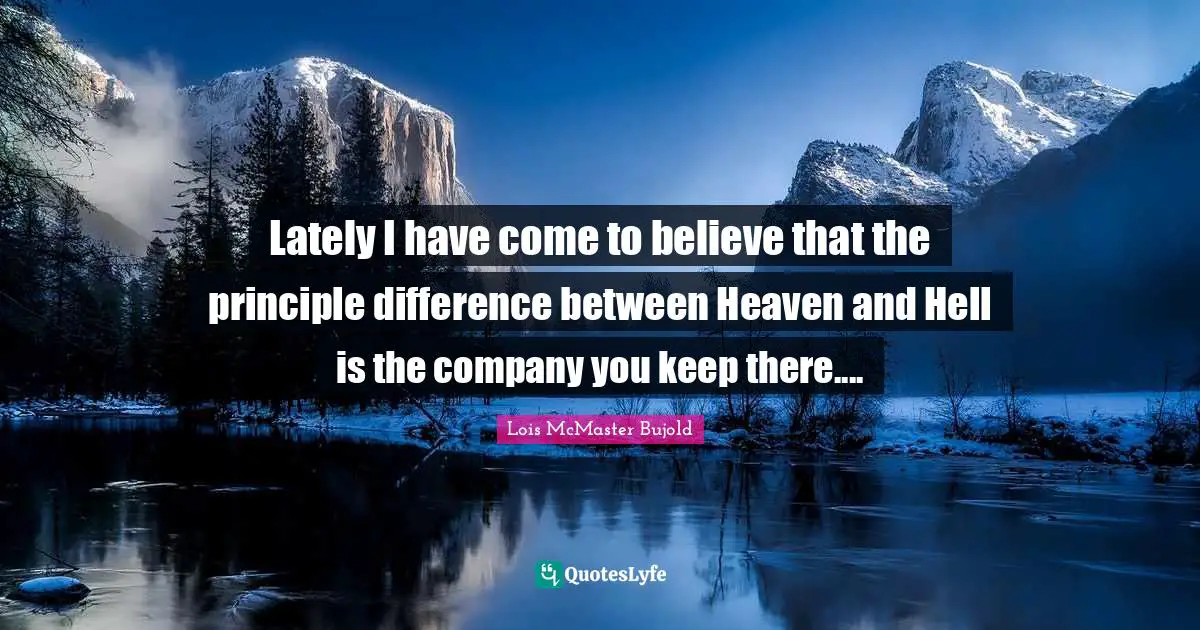 Lately I have come to believe that the principle difference between Heaven and Hell is the company you keep there....