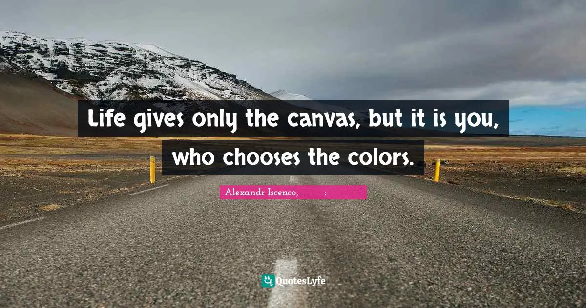 Life gives only the canvas, but it is you, who chooses the colors.