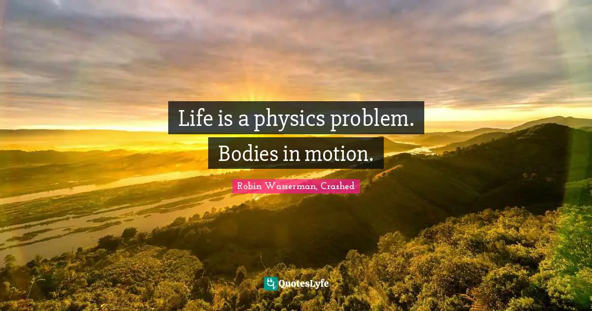 Life is a physics problem. Bodies in motion.
