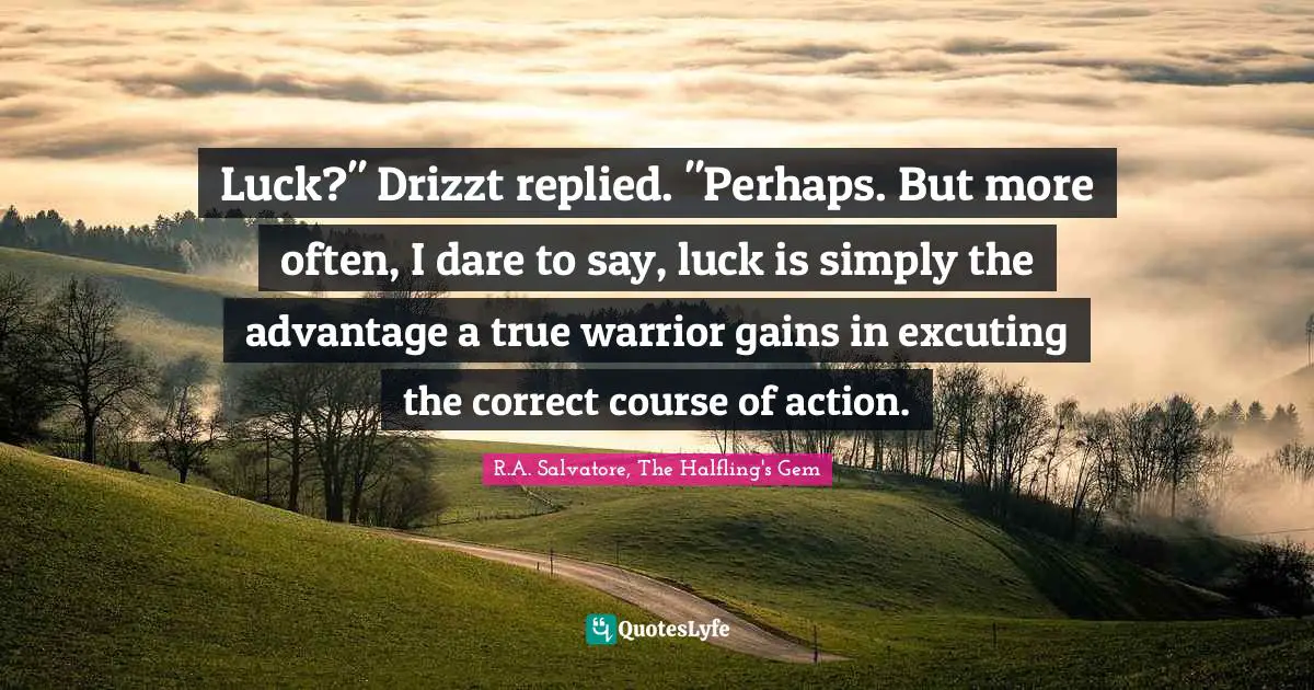 Luck?" Drizzt replied. "Perhaps. But more often, I dare to say, luck is simply the advantage a true warrior gains in excuting the correct course of action.