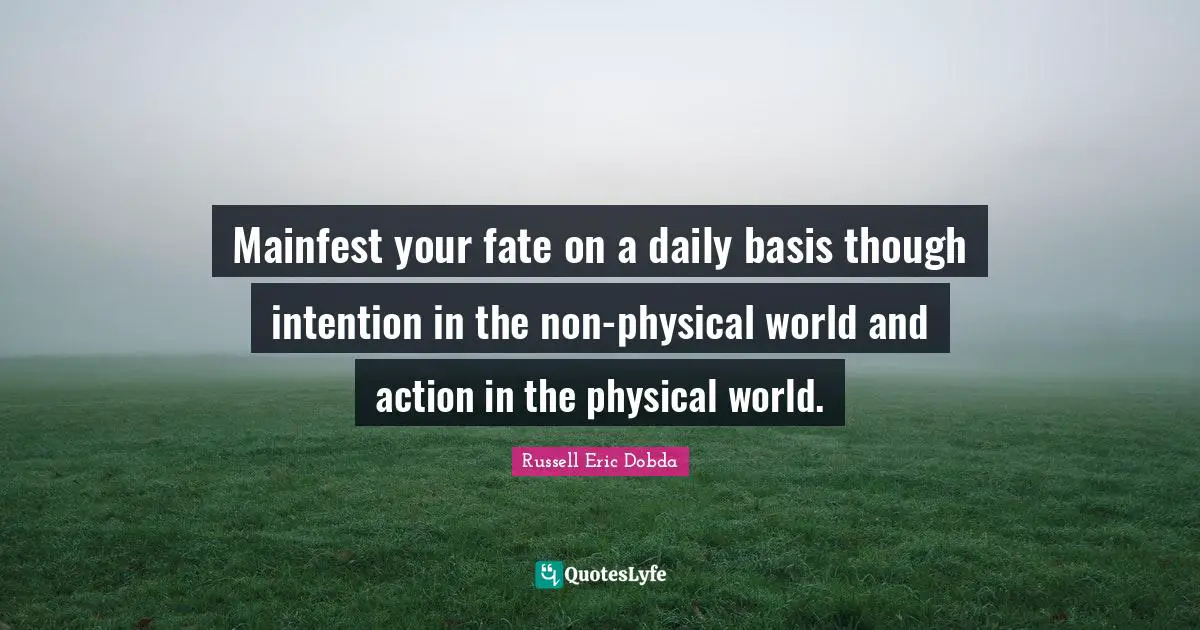 Mainfest your fate on a daily basis though intention in the non-physical world and action in the physical world.