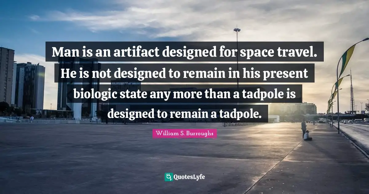 Science Fiction Quotes: "Man is an artifact designed for space travel. He is not designed to remain in his present biologic state any more than a tadpole is designed to remain a tadpole."