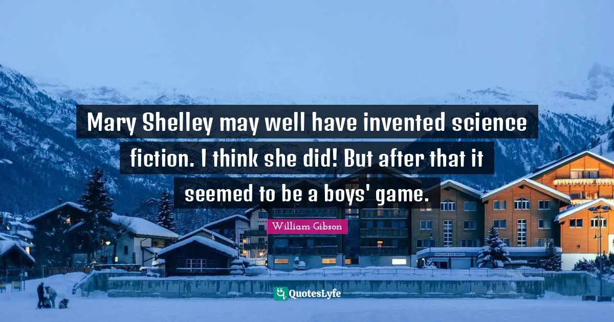 Mary Shelley may well have invented science fiction. I think she did! But after that it seemed to be a boys' game.