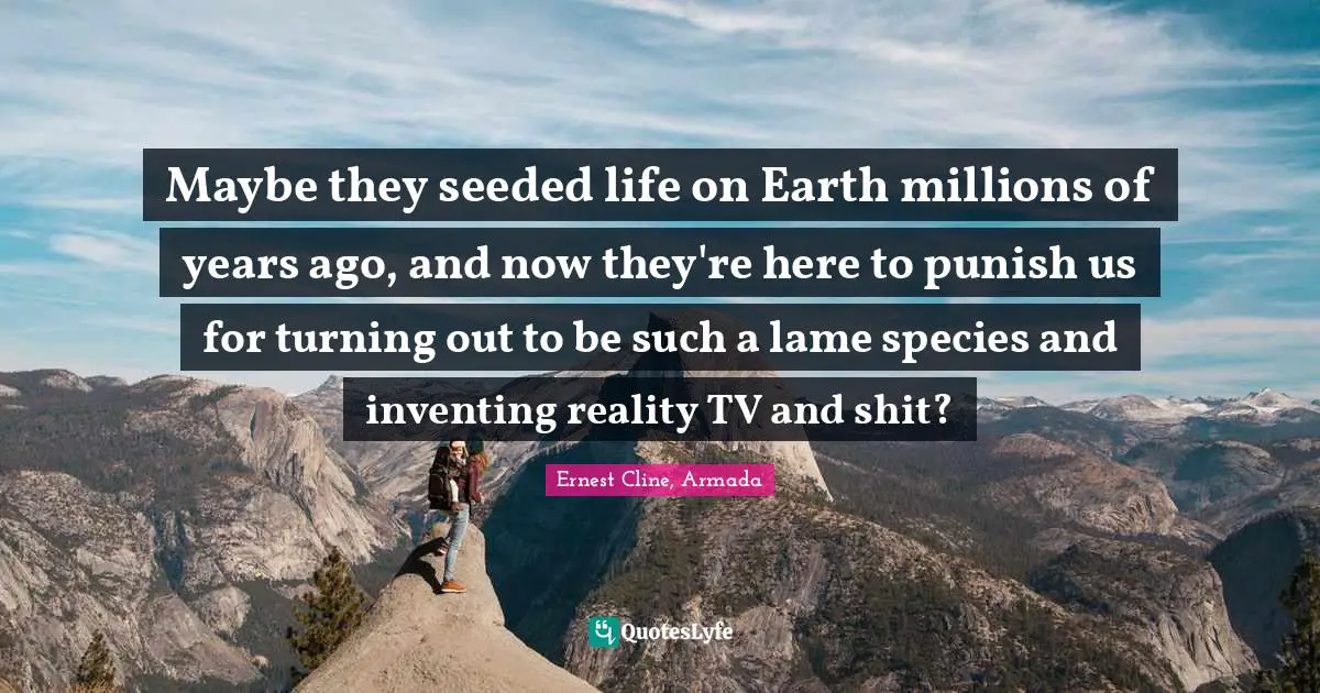 Maybe they seeded life on Earth millions of years ago, and now they're here to punish us for turning out to be such a lame species and inventing reality TV and shit?